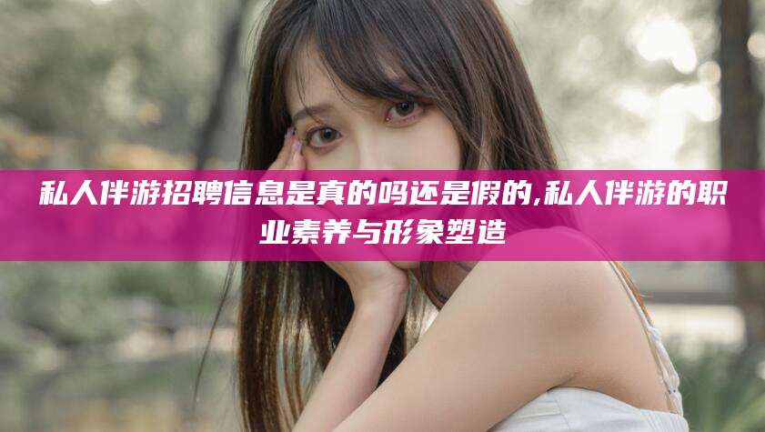 栖霞私人伴游招聘信息是真的吗还是假的,私人伴游的职业素养与形象塑造