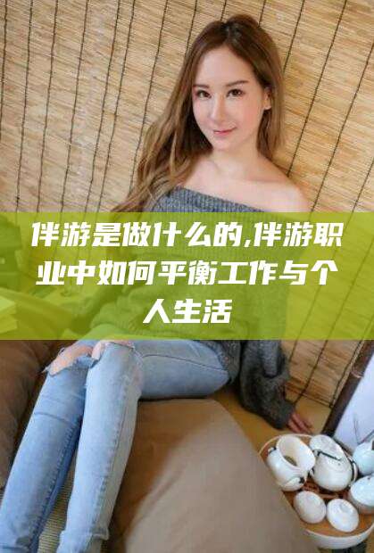 栖霞伴游是做什么的,伴游职业中如何平衡工作与个人生活