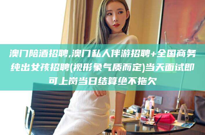 栖霞澳门陪酒招聘,澳门私人伴游招聘+全国商务纯出女孩招聘(视形象气质而定)当天面试即可上岗当日结算绝不拖欠