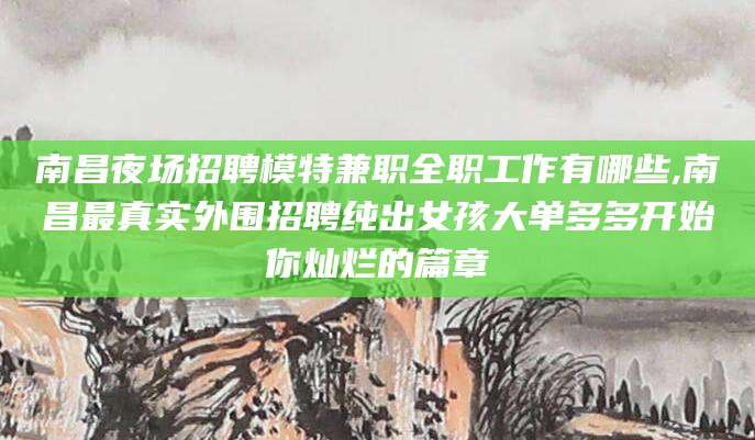 南昌夜场招聘模特兼职全职工作有哪些,南昌最真实外围招聘纯出女孩大单多多开始你灿烂的篇章