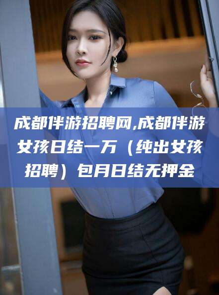 栖霞成都伴游招聘网,成都伴游女孩日结一万（纯出女孩招聘）包月日结无押金