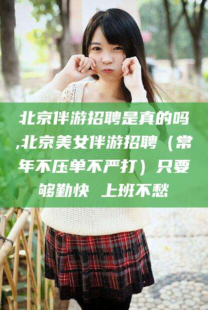 栖霞北京伴游招聘是真的吗,北京美女伴游招聘（常年不压单不严打）只要够勤快 上班不愁