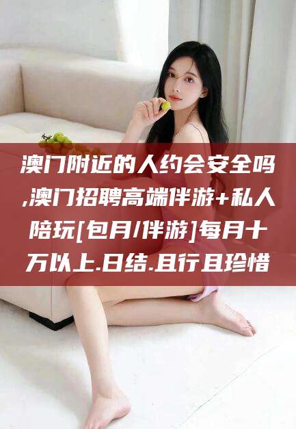 栖霞澳门附近的人约会安全吗,澳门招聘高端伴游+私人陪玩[包月/伴游]每月十万以上.日结.且行且珍惜