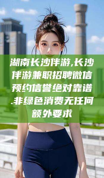 栖霞湖南长沙伴游,长沙伴游兼职招聘微信预约信誉绝对靠谱.非绿色消费无任何额外要求