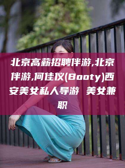 栖霞北京高薪招聘伴游,北京伴游,何佳仪(Booty)西安美女私人导游 美女兼职