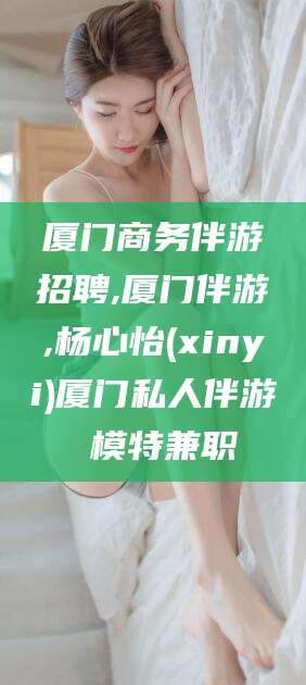 栖霞厦门商务伴游招聘,厦门伴游,杨心怡(xinyi)厦门私人伴游 模特兼职