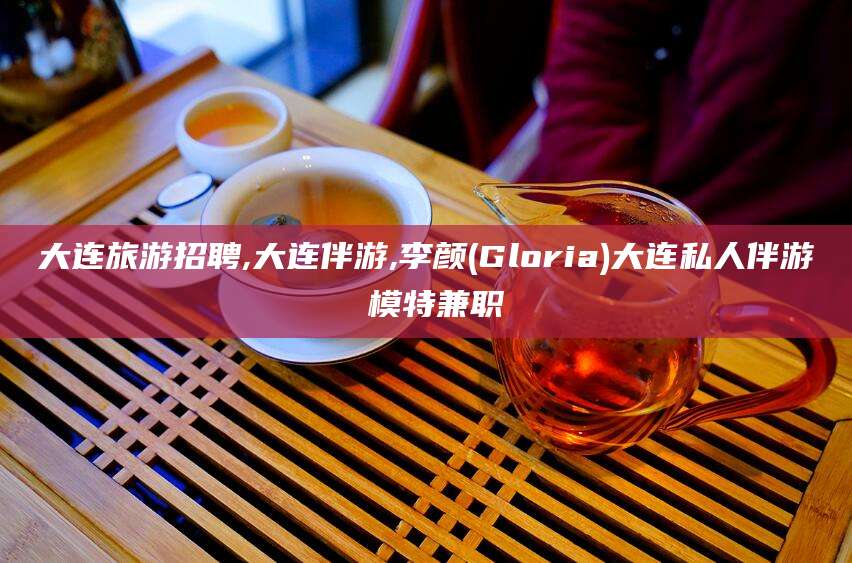 栖霞大连旅游招聘,大连伴游,李颜(Gloria)大连私人伴游 模特兼职