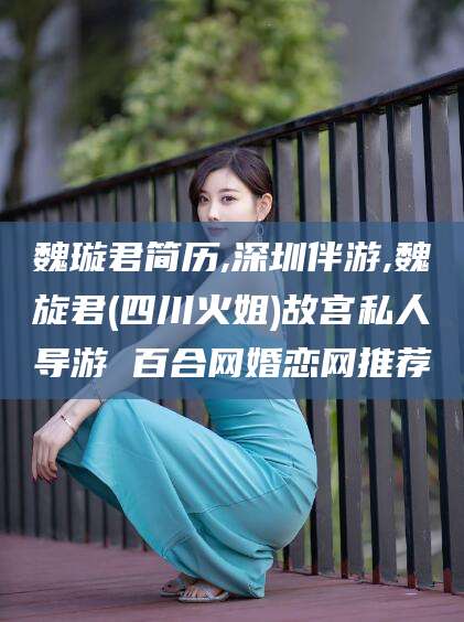 栖霞魏璇君简历,深圳伴游,魏旋君(四川火姐)故宫私人导游 百合网婚恋网推荐