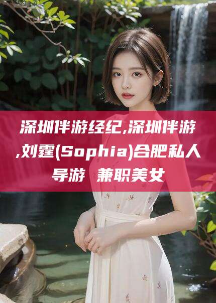 栖霞深圳伴游经纪,深圳伴游,刘霆(Sophia)合肥私人导游 兼职美女