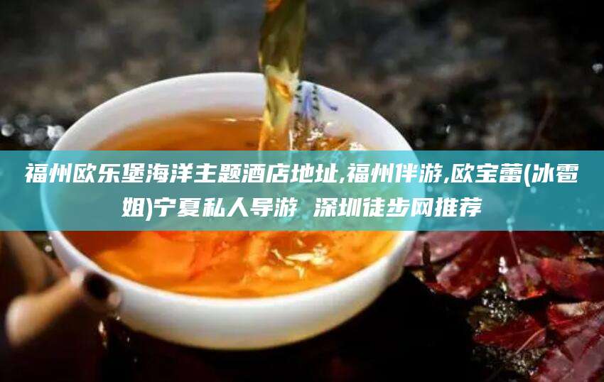 栖霞福州欧乐堡海洋主题酒店地址,福州伴游,欧宝蕾(冰雹姐)宁夏私人导游 深圳徒步网推荐