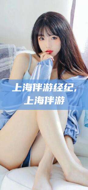 栖霞上海伴游经纪,上海伴游