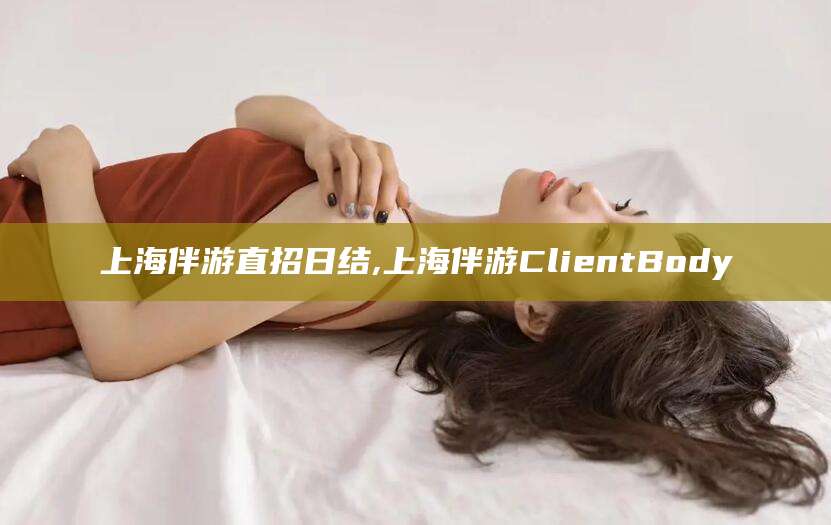 栖霞上海伴游直招日结,上海伴游ClientBody