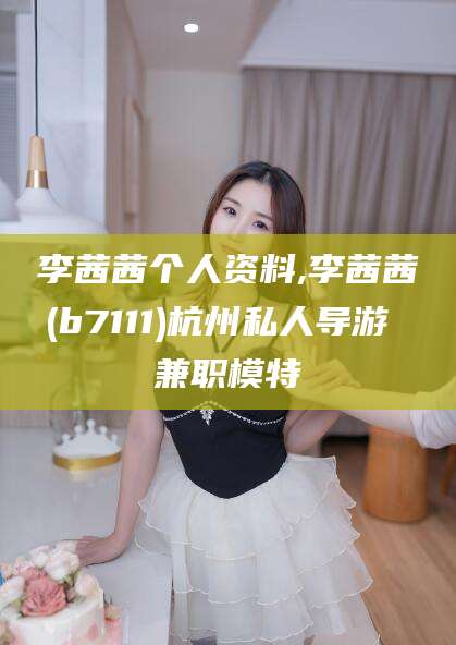 栖霞李茜茜个人资料,李茜茜(b7111)杭州私人导游 兼职模特