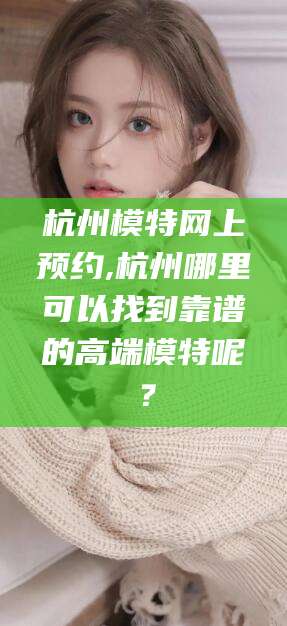 栖霞杭州模特网上预约,杭州哪里可以找到靠谱的高端模特呢？