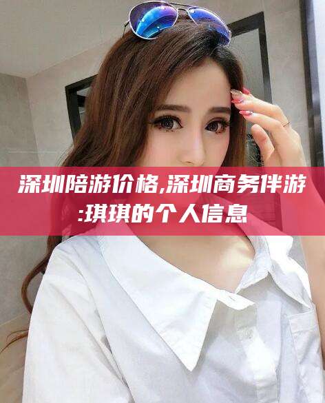栖霞深圳陪游价格,深圳商务伴游:琪琪的个人信息