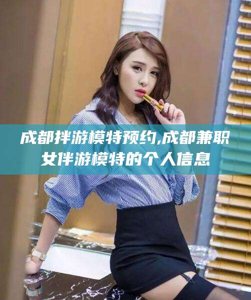 栖霞成都拌游模特预约,成都兼职女伴游模特的个人信息
