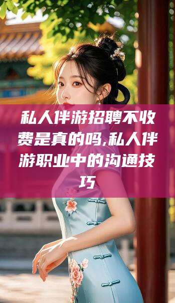 栖霞私人伴游招聘不收费是真的吗,私人伴游职业中的沟通技巧