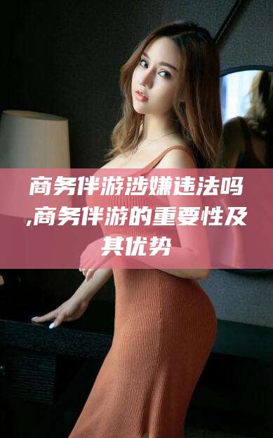 栖霞商务伴游涉嫌违法吗,商务伴游的重要性及其优势