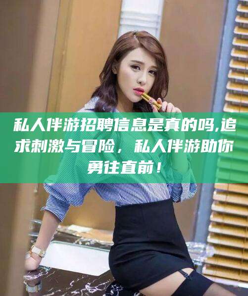 栖霞私人伴游招聘信息是真的吗,追求刺激与冒险，私人伴游助你勇往直前！