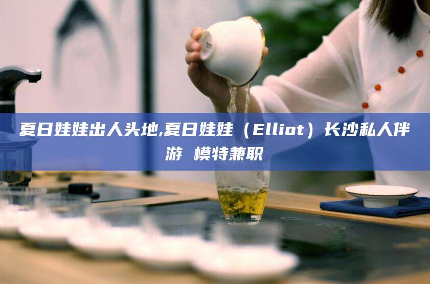 栖霞夏日娃娃出人头地,夏日娃娃（Elliot）长沙私人伴游 模特兼职