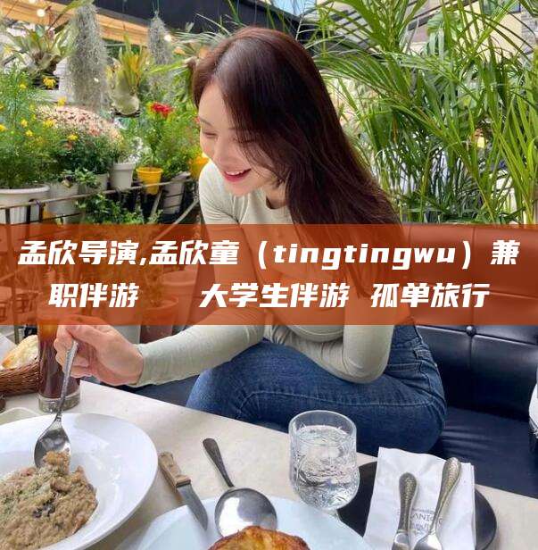 栖霞孟欣导演,孟欣童（tingtingwu）兼职伴游   大学生伴游 孤单旅行