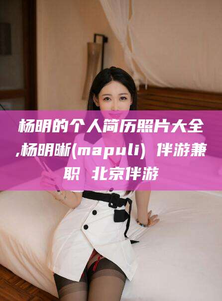 栖霞杨明的个人简历照片大全,杨明晰(mapuli) 伴游兼职 北京伴游
