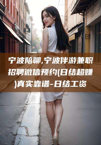 栖霞宁波陪聊,宁波伴游兼职招聘微信预约(日结超赚)真实靠谱-日结工资