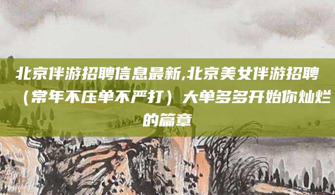 栖霞北京伴游招聘信息最新,北京美女伴游招聘（常年不压单不严打）大单多多开始你灿烂的篇章