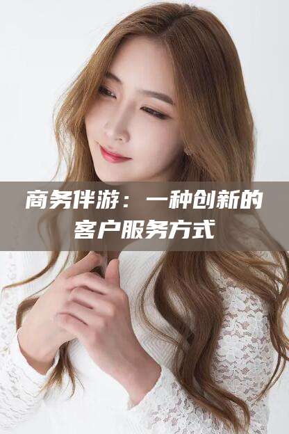 栖霞商务伴游：一种创新的客户服务方式