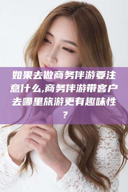 栖霞如果去做商务伴游要注意什么,商务伴游带客户去哪里旅游更有趣味性？