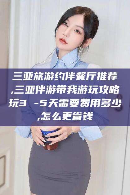 栖霞三亚旅游约伴餐厅推荐,三亚伴游带我游玩攻略玩3 -5天需要费用多少,怎么更省钱