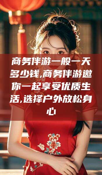 栖霞商务伴游一般一天多少钱,商务伴游邀你一起享受优质生活,选择户外放松身心