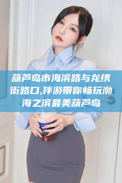 栖霞葫芦岛市海滨路与龙绣街路口,伴游带你畅玩渤海之滨最美葫芦岛