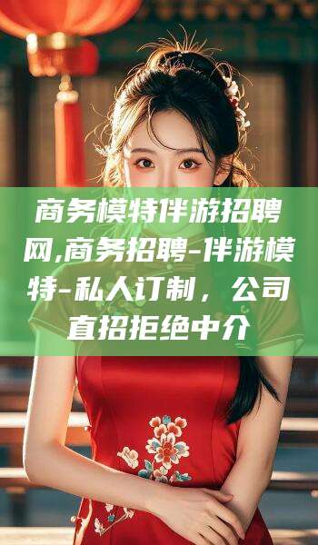 栖霞商务模特伴游招聘网,商务招聘-伴游模特-私人订制，公司直招拒绝中介
