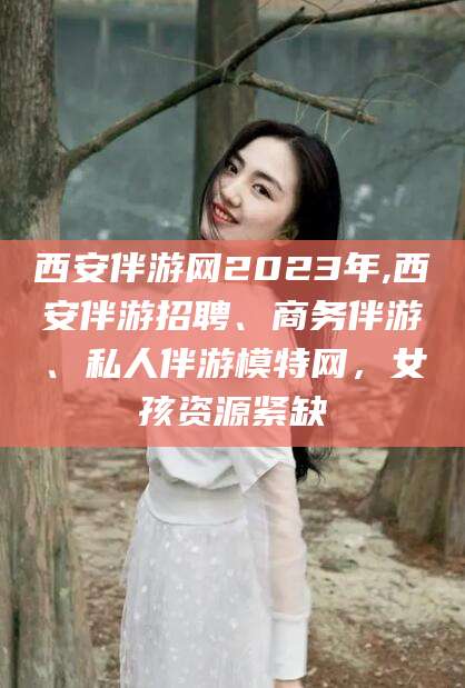 栖霞西安伴游网2023年,西安伴游招聘、商务伴游、私人伴游模特网，女孩资源紧缺