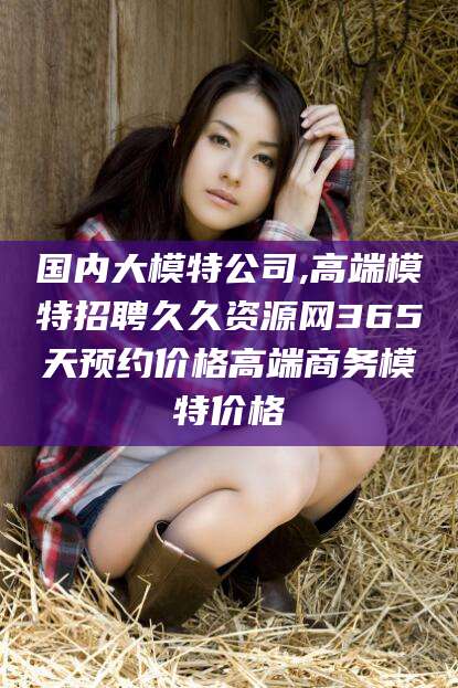 栖霞国内大模特公司,高端模特招聘久久资源网365天预约价格高端商务模特价格