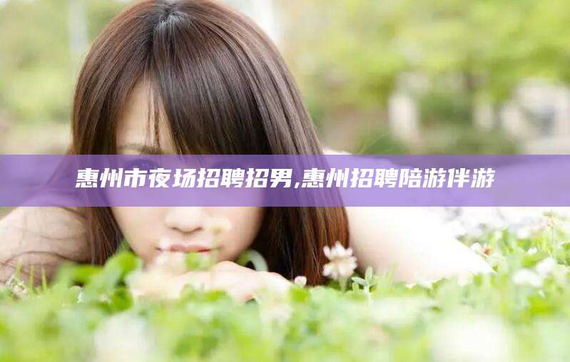栖霞惠州市夜场招聘招男,惠州招聘陪游伴游