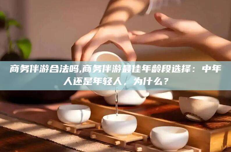 栖霞商务伴游合法吗,商务伴游最佳年龄段选择：中年人还是年轻人，为什么？