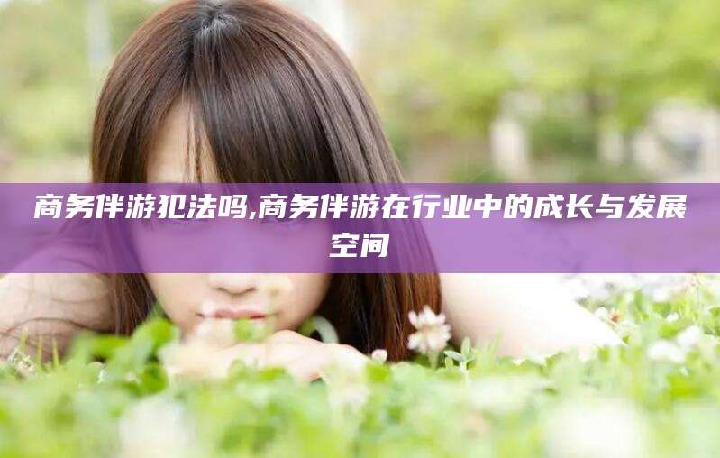 栖霞商务伴游犯法吗,商务伴游在行业中的成长与发展空间