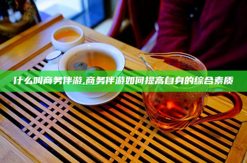 栖霞什么叫商务伴游,商务伴游如何提高自身的综合素质