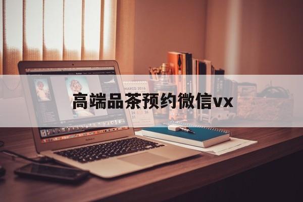 栖霞关于高端品茶预约微信vx的信息